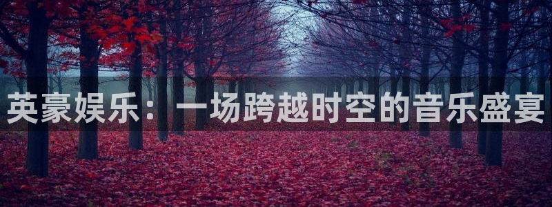 耀世娱乐：英豪娱乐：一场跨越时空的音乐盛宴