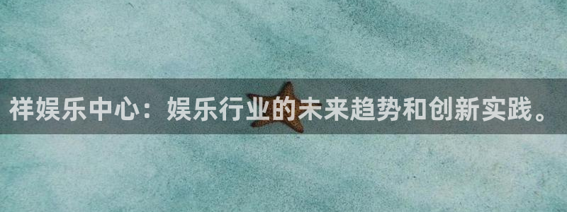 耀世娱乐官网入口：祥娱乐中心：娱乐行业的未来趋势和创新实践。